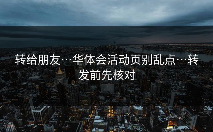 转给朋友…华体会活动页别乱点…转发前先核对