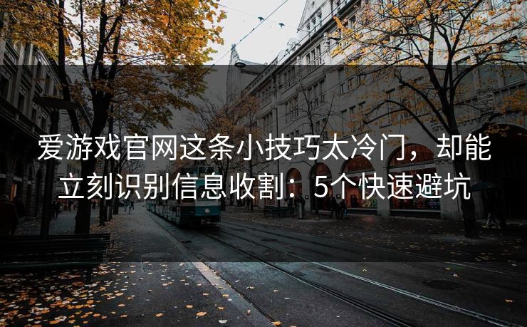 爱游戏官网这条小技巧太冷门，却能立刻识别信息收割：5个快速避坑