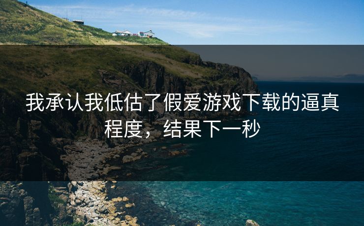 我承认我低估了假爱游戏下载的逼真程度，结果下一秒