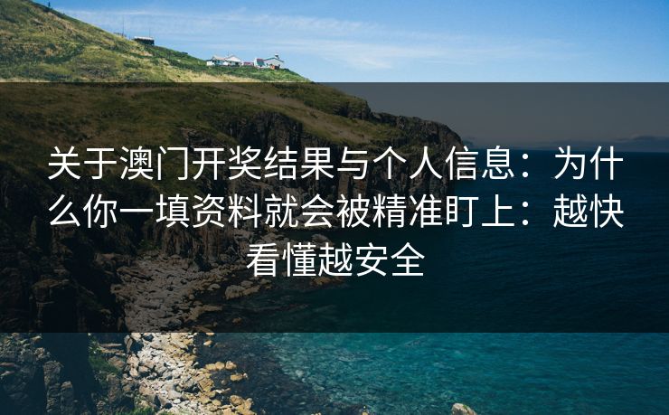 关于澳门开奖结果与个人信息：为什么你一填资料就会被精准盯上：越快看懂越安全