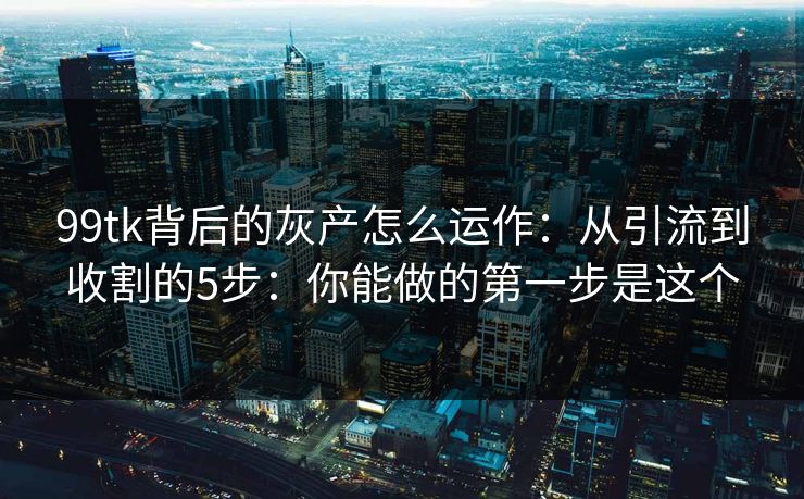 99tk背后的灰产怎么运作：从引流到收割的5步：你能做的第一步是这个
