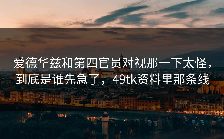 爱德华兹和第四官员对视那一下太怪，到底是谁先急了，49tk资料里那条线
