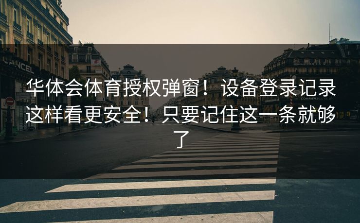 华体会体育授权弹窗！设备登录记录这样看更安全！只要记住这一条就够了
