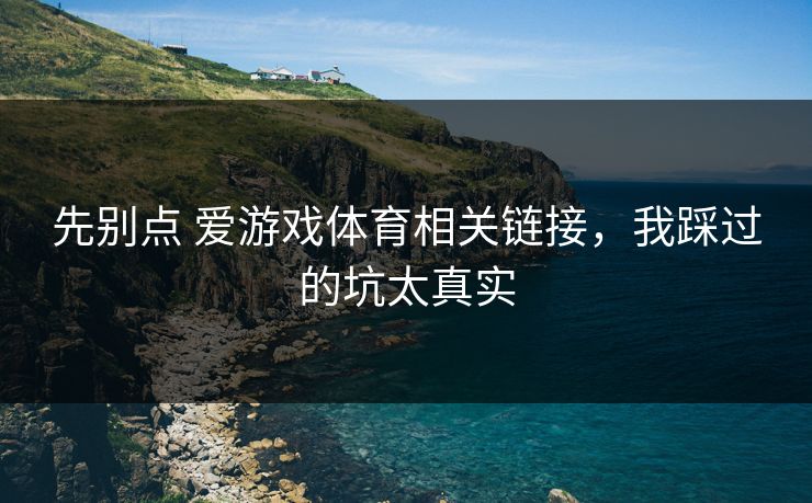先别点 爱游戏体育相关链接，我踩过的坑太真实