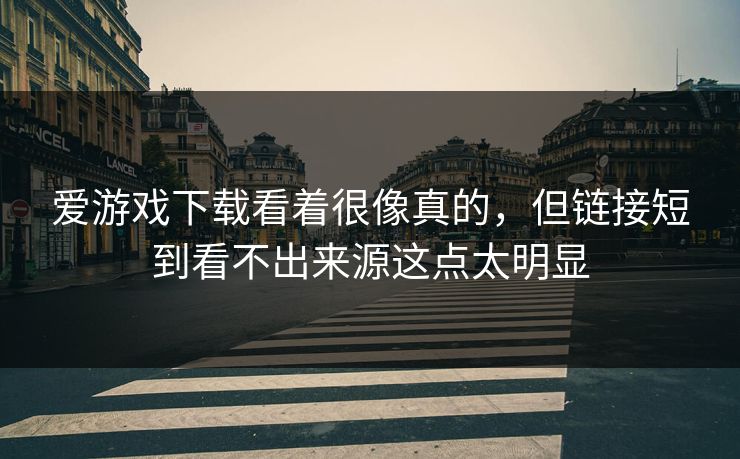 爱游戏下载看着很像真的，但链接短到看不出来源这点太明显