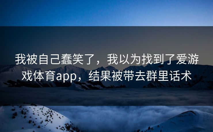我被自己蠢笑了，我以为找到了爱游戏体育app，结果被带去群里话术