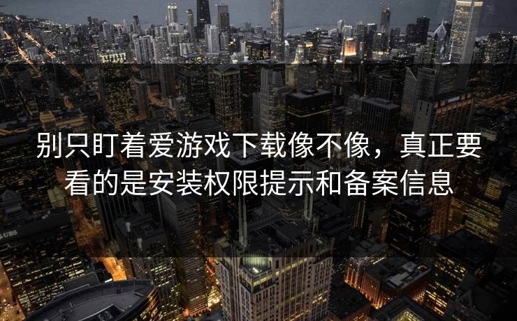 别只盯着爱游戏下载像不像，真正要看的是安装权限提示和备案信息
