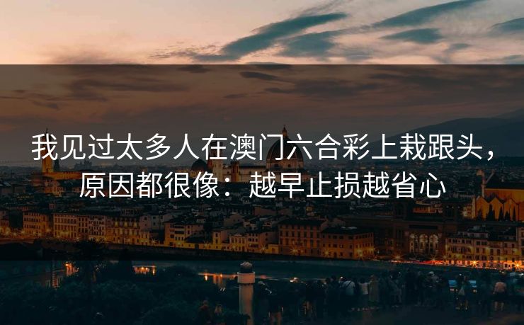 我见过太多人在澳门六合彩上栽跟头，原因都很像：越早止损越省心