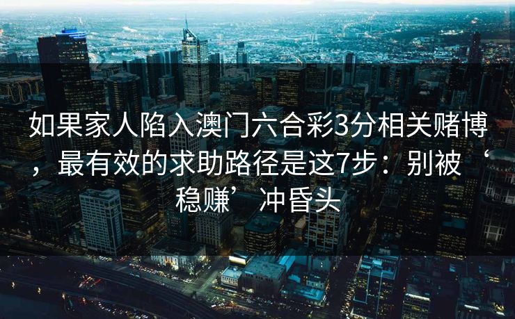 如果家人陷入澳门六合彩3分相关赌博，最有效的求助路径是这7步：别被‘稳赚’冲昏头