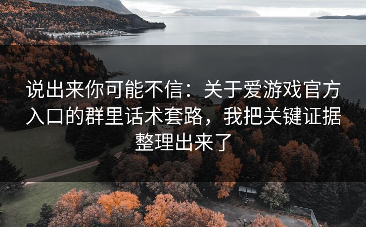 说出来你可能不信：关于爱游戏官方入口的群里话术套路，我把关键证据整理出来了