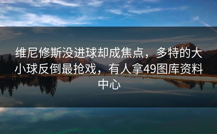维尼修斯没进球却成焦点，多特的大小球反倒最抢戏，有人拿49图库资料中心