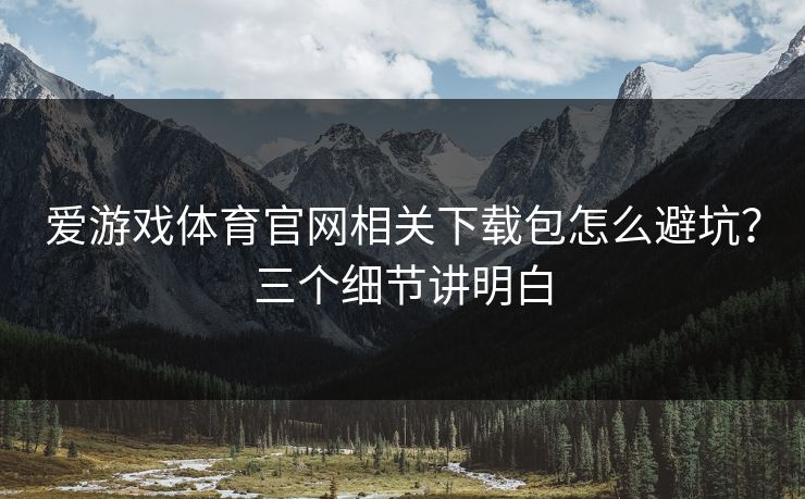 爱游戏体育官网相关下载包怎么避坑？三个细节讲明白