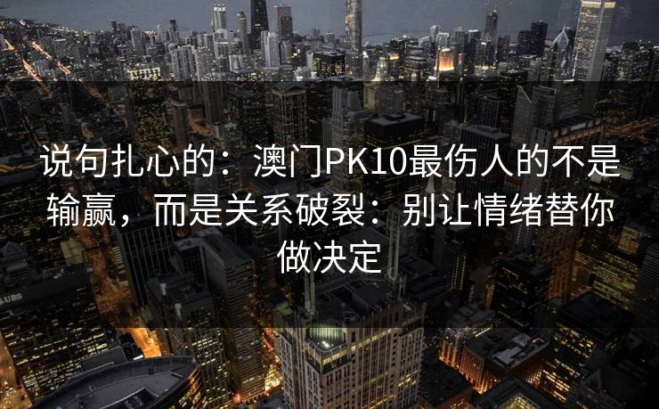 说句扎心的：澳门PK10最伤人的不是输赢，而是关系破裂：别让情绪替你做决定