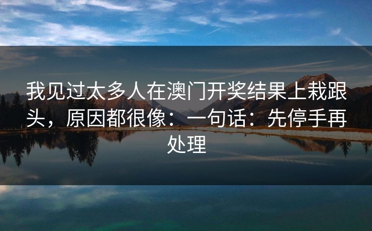 我见过太多人在澳门开奖结果上栽跟头，原因都很像：一句话：先停手再处理