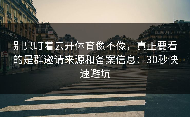 别只盯着云开体育像不像，真正要看的是群邀请来源和备案信息：30秒快速避坑