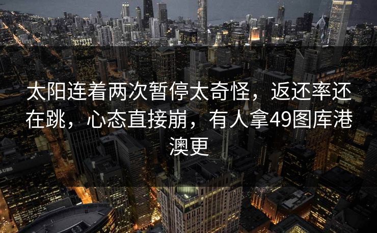 太阳连着两次暂停太奇怪，返还率还在跳，心态直接崩，有人拿49图库港澳更