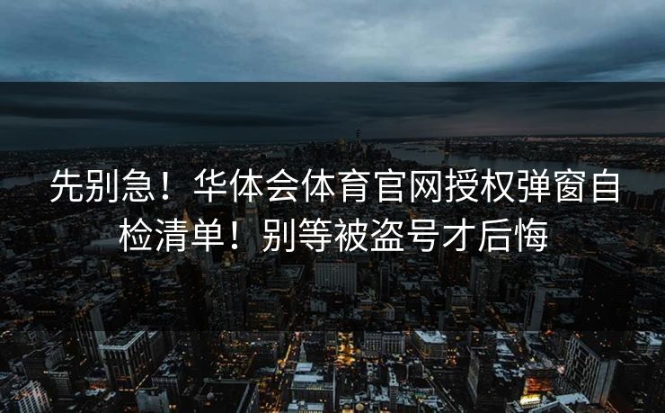 先别急！华体会体育官网授权弹窗自检清单！别等被盗号才后悔