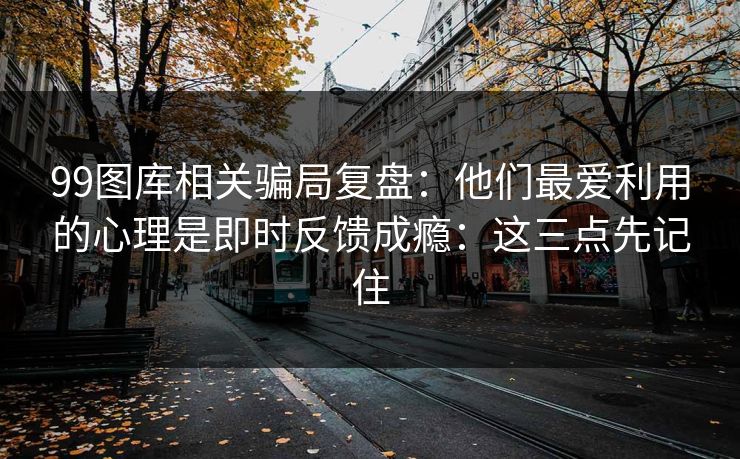99图库相关骗局复盘：他们最爱利用的心理是即时反馈成瘾：这三点先记住