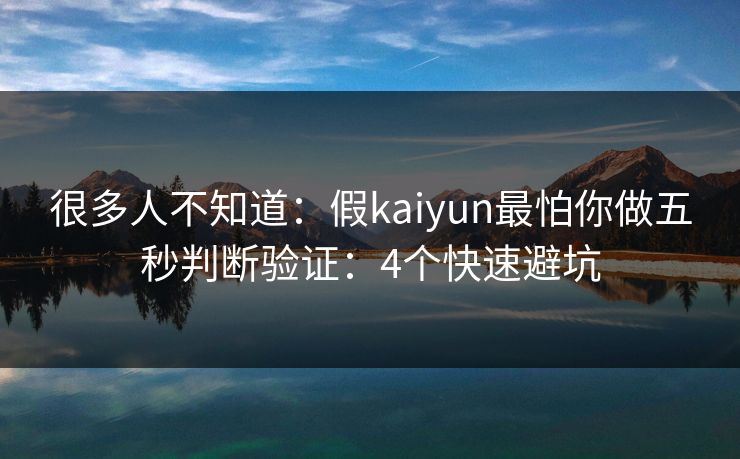 很多人不知道：假kaiyun最怕你做五秒判断验证：4个快速避坑