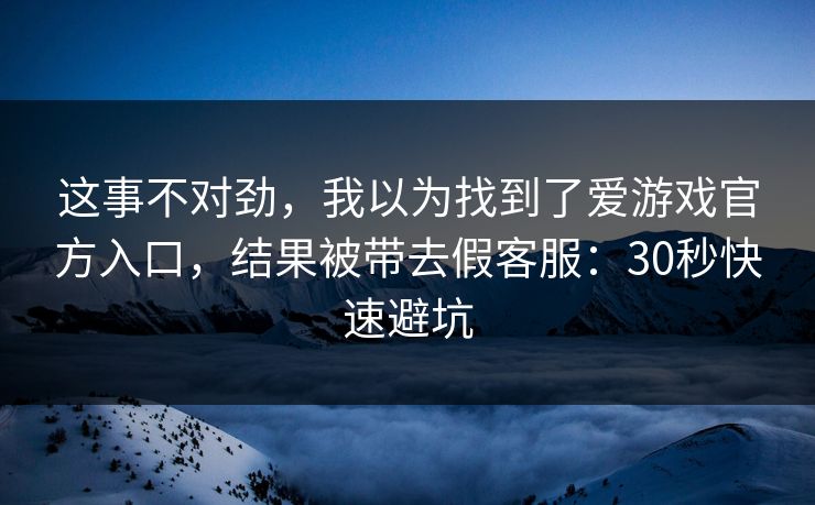 这事不对劲，我以为找到了爱游戏官方入口，结果被带去假客服：30秒快速避坑