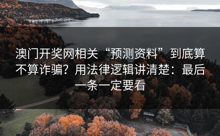 澳门开奖网相关“预测资料”到底算不算诈骗？用法律逻辑讲清楚：最后一条一定要看