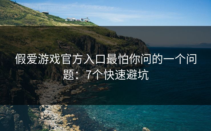 假爱游戏官方入口最怕你问的一个问题：7个快速避坑