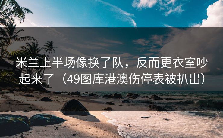 米兰上半场像换了队，反而更衣室吵起来了（49图库港澳伤停表被扒出）