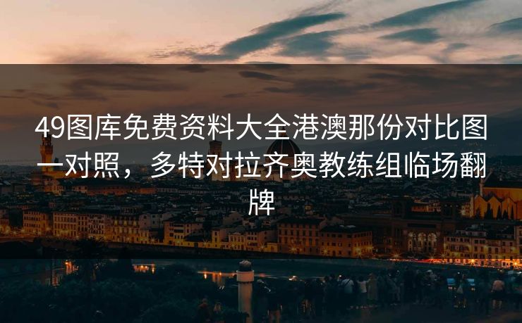 49图库免费资料大全港澳那份对比图一对照，多特对拉齐奥教练组临场翻牌