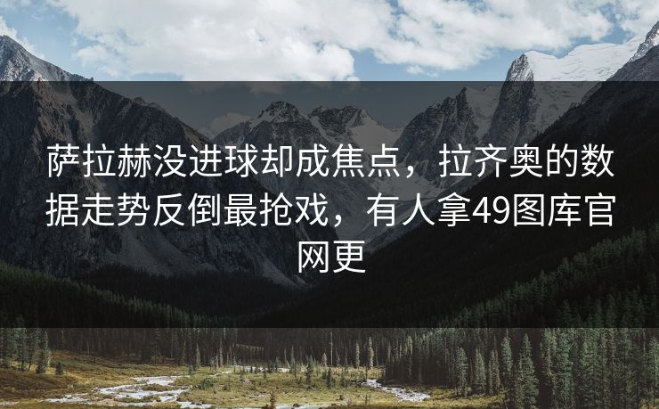萨拉赫没进球却成焦点，拉齐奥的数据走势反倒最抢戏，有人拿49图库官网更