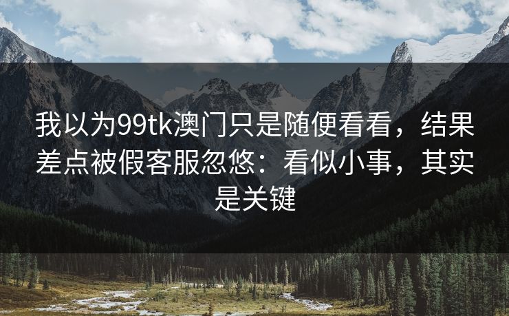 我以为99tk澳门只是随便看看，结果差点被假客服忽悠：看似小事，其实是关键