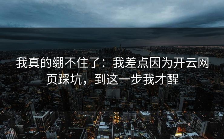 我真的绷不住了：我差点因为开云网页踩坑，到这一步我才醒