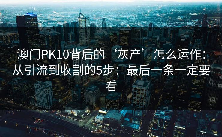 澳门PK10背后的‘灰产’怎么运作：从引流到收割的5步：最后一条一定要看