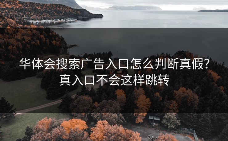 华体会搜索广告入口怎么判断真假？真入口不会这样跳转