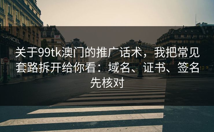 关于99tk澳门的推广话术，我把常见套路拆开给你看：域名、证书、签名先核对