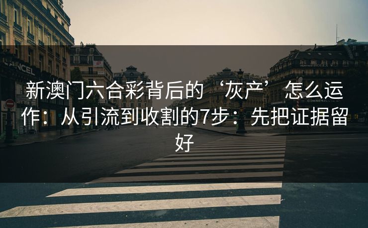 新澳门六合彩背后的‘灰产’怎么运作：从引流到收割的7步：先把证据留好