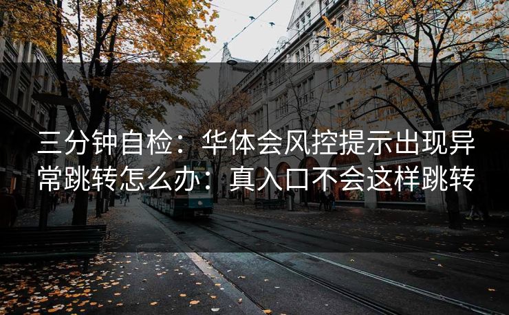 三分钟自检：华体会风控提示出现异常跳转怎么办：真入口不会这样跳转
