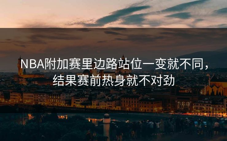 NBA附加赛里边路站位一变就不同，结果赛前热身就不对劲