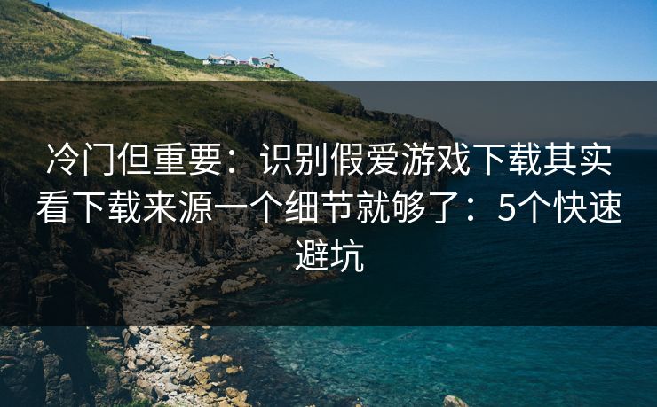 冷门但重要：识别假爱游戏下载其实看下载来源一个细节就够了：5个快速避坑