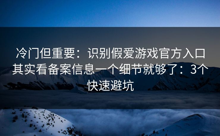 冷门但重要：识别假爱游戏官方入口其实看备案信息一个细节就够了：3个快速避坑