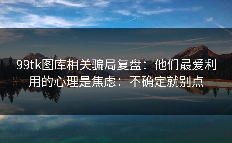 99tk图库相关骗局复盘：他们最爱利用的心理是焦虑：不确定就别点