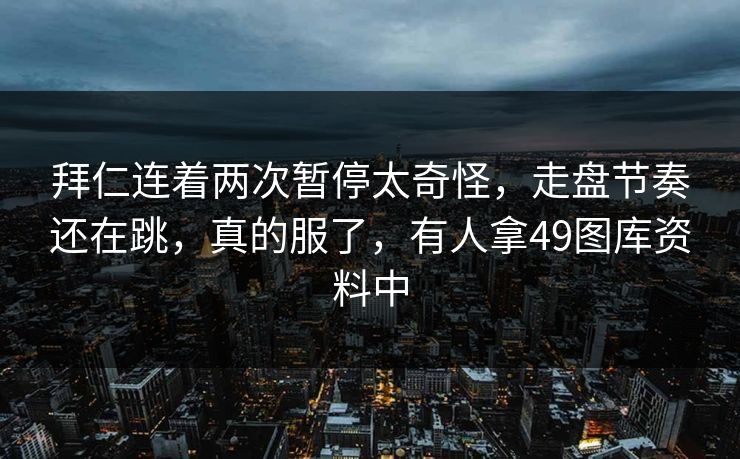 拜仁连着两次暂停太奇怪，走盘节奏还在跳，真的服了，有人拿49图库资料中