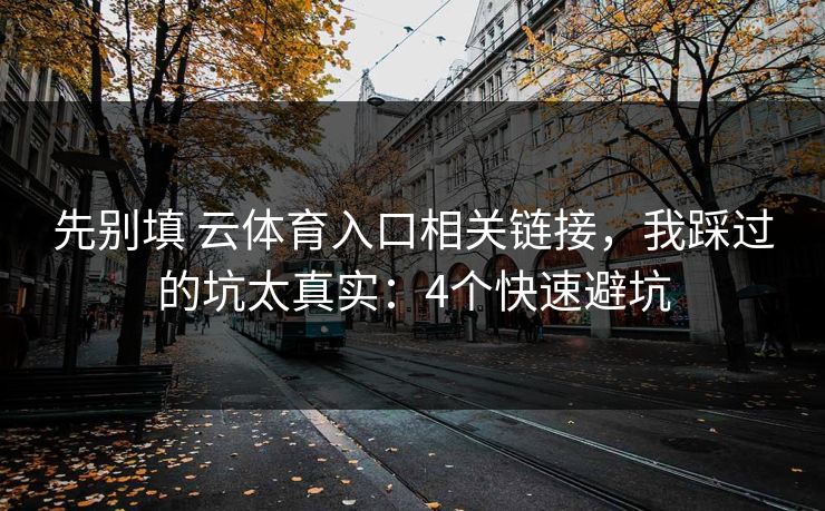 先别填 云体育入口相关链接，我踩过的坑太真实：4个快速避坑