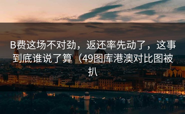 B费这场不对劲，返还率先动了，这事到底谁说了算（49图库港澳对比图被扒