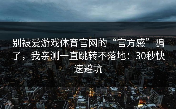 别被爱游戏体育官网的“官方感”骗了，我亲测一直跳转不落地：30秒快速避坑
