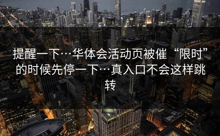 提醒一下…华体会活动页被催“限时”的时候先停一下…真入口不会这样跳转