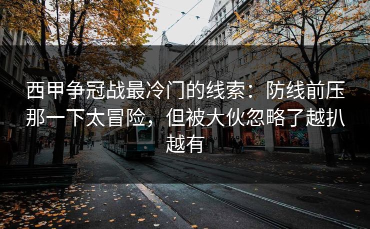 详细阅读:西甲争冠战最冷门的线索:防线前压那一下太冒险,但被大伙忽略了越扒越有 西甲争冠战最冷门的线索:防线前压那一下太冒险,但被大伙忽略了越扒越有