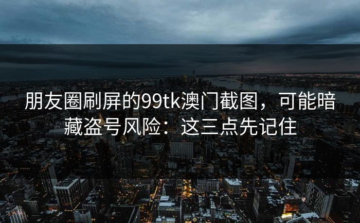 详细阅读:朋友圈刷屏的99tk澳门截图,可能暗藏盗号风险:这三点先记住 朋友圈刷屏的99tk澳门截图,可能暗藏盗号风险:这三点先记住
