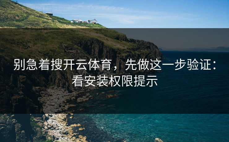 详细阅读:别急着搜开云体育,先做这一步验证:看安装权限提示 别急着搜开云体育,先做这一步验证:看安装权限提示