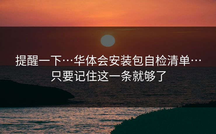 详细阅读:提醒一下…华体会安装包自检清单…只要记住这一条就够了 提醒一下…华体会安装包自检清单…只要记住这一条就够了