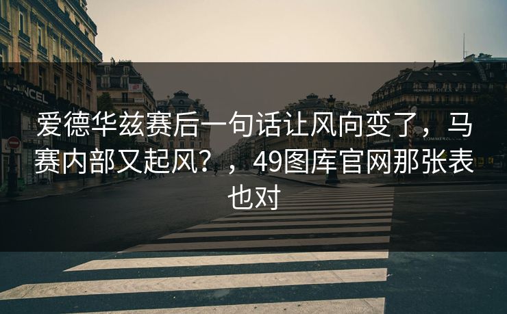 详细阅读:爱德华兹赛后一句话让风向变了,马赛内部又起风?,49图库官网那张表也对 爱德华兹赛后一句话让风向变了,马赛内部又起风?,49图库官网那张表也对